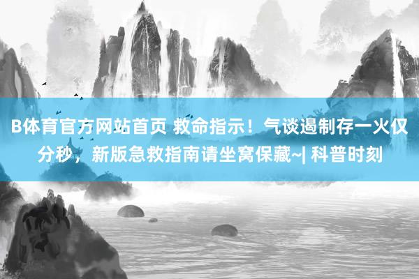 B体育官方网站首页 救命指示！气谈遏制存一火仅分秒，新版急救指南请坐窝保藏~| 科普时刻
