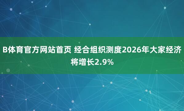 B体育官方网站首页 经合组织测度2026年大家经济将增长2.9%