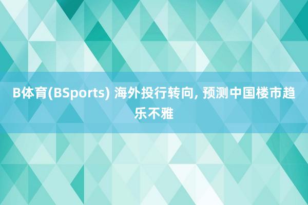 B体育(BSports) 海外投行转向, 预测中国楼市趋乐不雅