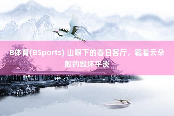 B体育(BSports) 山眼下的春日客厅，藏着云朵般的毁坏平淡