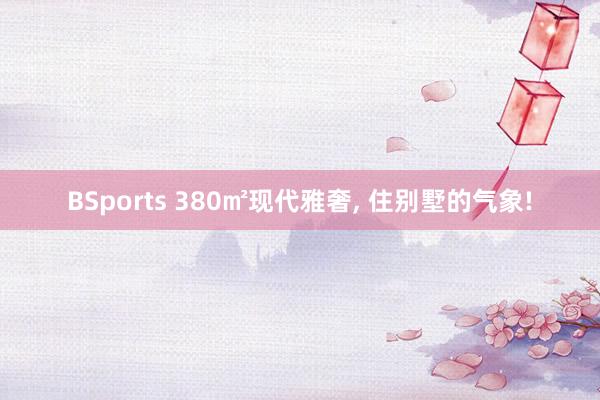 BSports 380㎡现代雅奢, 住别墅的气象!