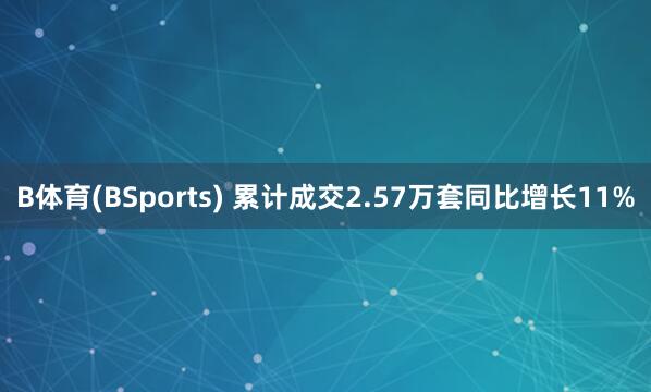 B体育(BSports) 累计成交2.57万套同比增长11%