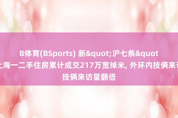 B体育(BSports) 新"沪七条"朔月, 上海一二手住房累计成交217万宽绰米, 外环内技俩来访量翻倍