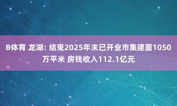 B体育 龙湖: 结束2025年末已开业市集建面1050万平米 房钱收入112.1亿元