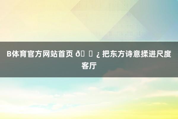 B体育官方网站首页 🌿 把东方诗意揉进尺度客厅
