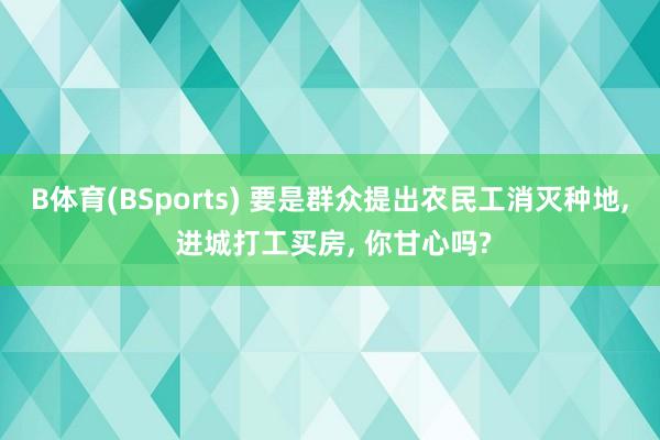 B体育(BSports) 要是群众提出农民工消灭种地, 进城打工买房, 你甘心吗?