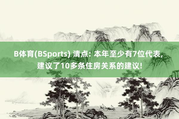 B体育(BSports) 清点: 本年至少有7位代表, 建议了10多条住房关系的建议!