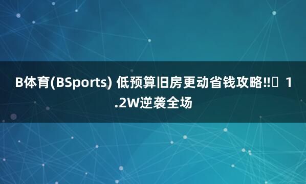 B体育(BSports) 低预算旧房更动省钱攻略‼️1.2W逆袭全场