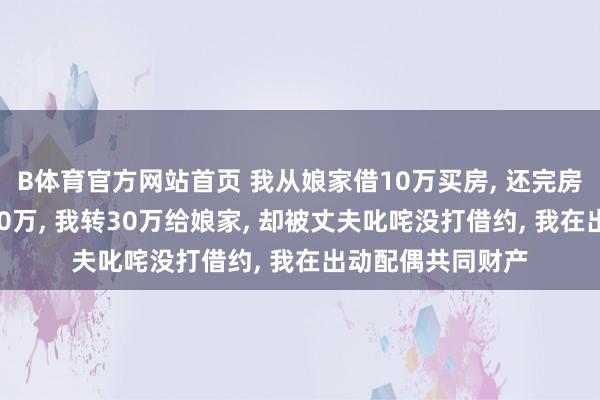B体育官方网站首页 我从娘家借10万买房, 还完房贷赶上拆迁分180万, 我转30万给娘家, 却被丈夫叱咤没打借约, 我在出动配偶共同财产