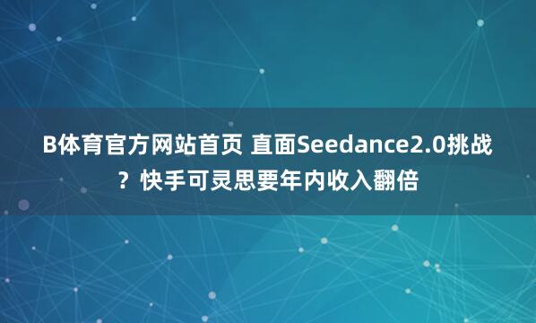 B体育官方网站首页 直面Seedance2.0挑战？快手可灵思要年内收入翻倍