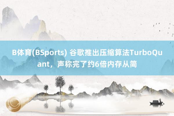 B体育(BSports) 谷歌推出压缩算法TurboQuant，声称完了约6倍内存从简