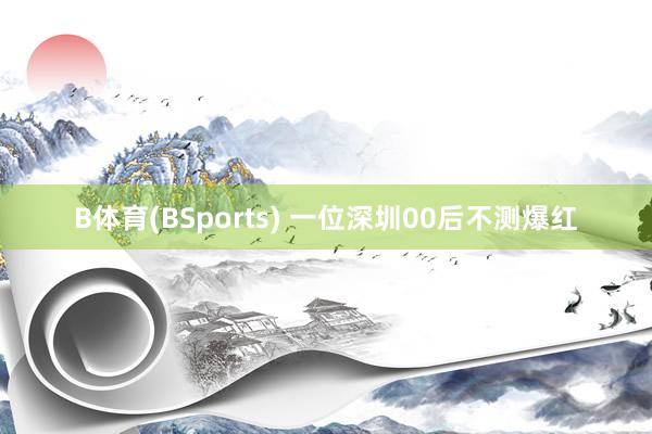 B体育(BSports) 一位深圳00后不测爆红