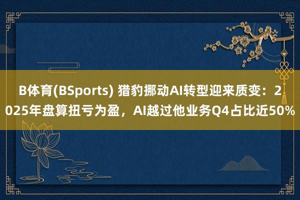 B体育(BSports) 猎豹挪动AI转型迎来质变：2025年盘算扭亏为盈，AI越过他业务Q4占比近50%
