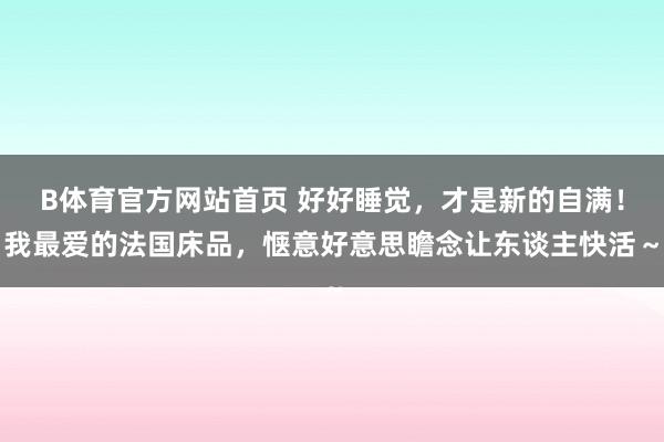B体育官方网站首页 好好睡觉，才是新的自满！我最爱的法国床品，惬意好意思瞻念让东谈主快活～