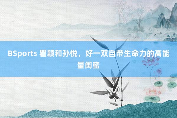 BSports 瞿颖和孙悦，好一双自带生命力的高能量闺蜜