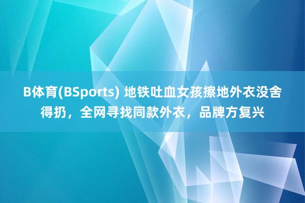 B体育(BSports) 地铁吐血女孩擦地外衣没舍得扔，全网寻找同款外衣，品牌方复兴