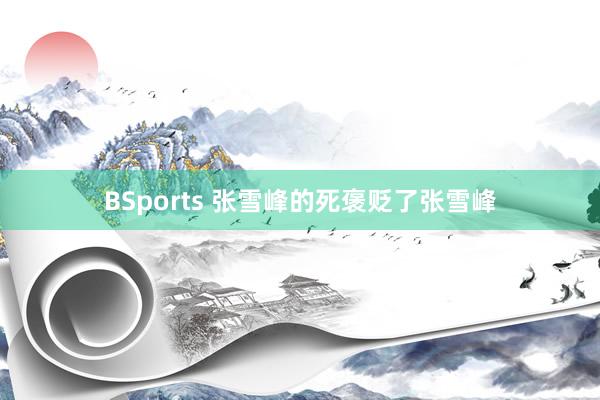 BSports 张雪峰的死褒贬了张雪峰