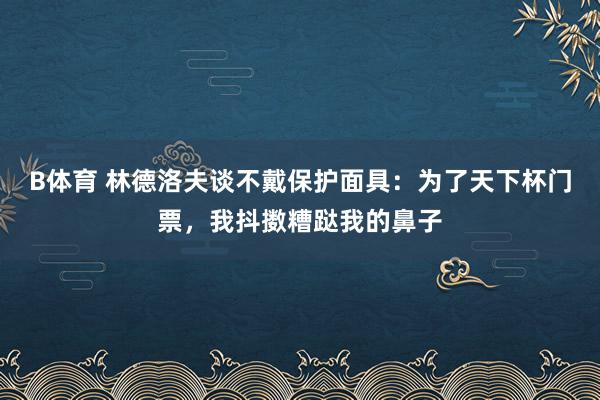 B体育 林德洛夫谈不戴保护面具：为了天下杯门票，我抖擞糟跶我的鼻子
