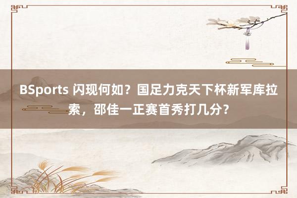 BSports 闪现何如？国足力克天下杯新军库拉索，邵佳一正赛首秀打几分？