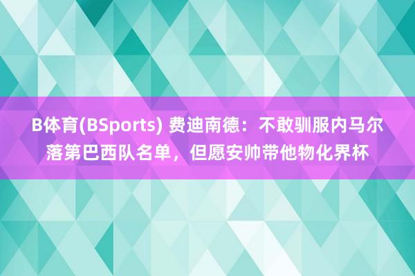 B体育(BSports) 费迪南德：不敢驯服内马尔落第巴西队名单，但愿安帅带他物化界杯