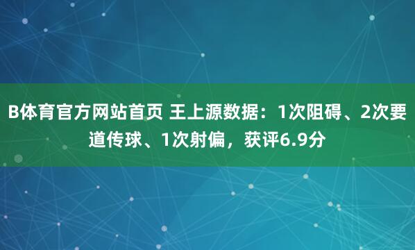 B体育官方网站首页 王上源数据：1次阻碍、2次要道传球、1次射偏，获评6.9分