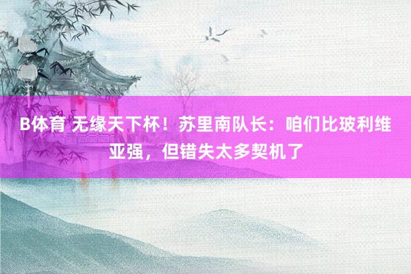 B体育 无缘天下杯！苏里南队长：咱们比玻利维亚强，但错失太多契机了