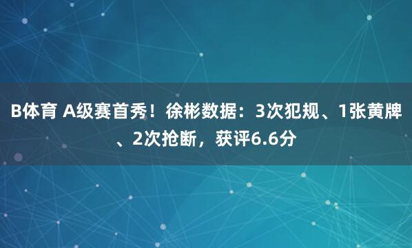 B体育 A级赛首秀！徐彬数据：3次犯规、1张黄牌、2次抢断，获评6.6分