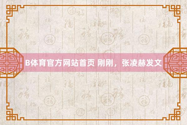 B体育官方网站首页 刚刚，张凌赫发文
