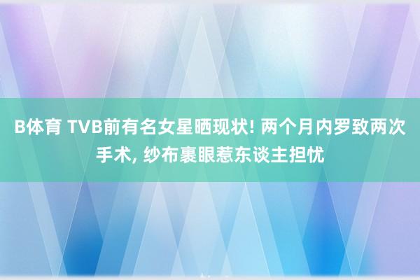 B体育 TVB前有名女星晒现状! 两个月内罗致两次手术, 纱布裹眼惹东谈主担忧