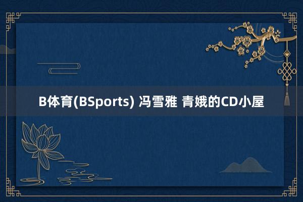 B体育(BSports) 冯雪雅 青娥的CD小屋