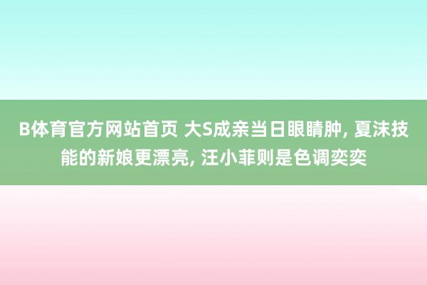 B体育官方网站首页 大S成亲当日眼睛肿, 夏沫技能的新娘更漂亮, 汪小菲则是色调奕奕