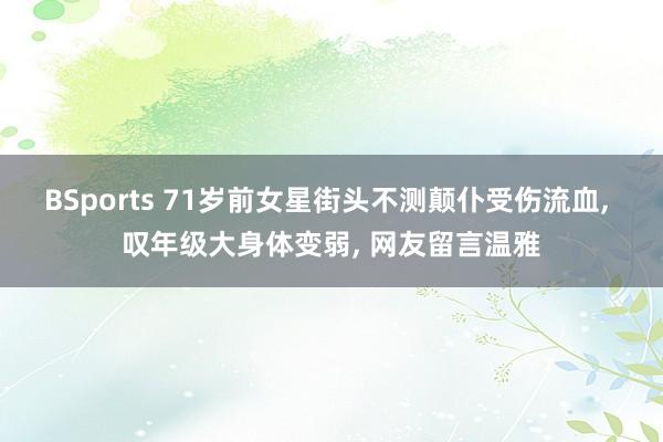 BSports 71岁前女星街头不测颠仆受伤流血, 叹年级大身体变弱, 网友留言温雅