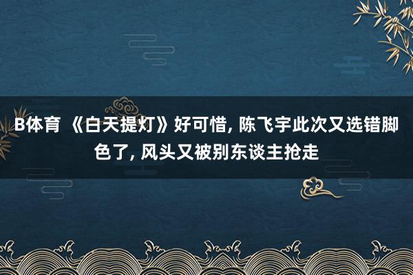 B体育 《白天提灯》好可惜, 陈飞宇此次又选错脚色了, 风头又被别东谈主抢走