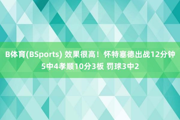 B体育(BSports) 效果很高！怀特塞德出战12分钟5中4孝顺10分3板 罚球3中2