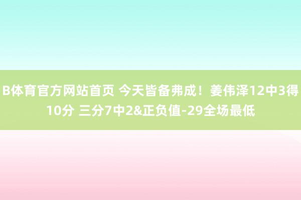 B体育官方网站首页 今天皆备弗成！姜伟泽12中3得10分 三分7中2&正负值-29全场最低