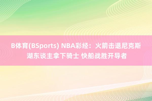 B体育(BSports) NBA彩经：火箭击退尼克斯 湖东谈主拿下骑士 快船战胜开导者