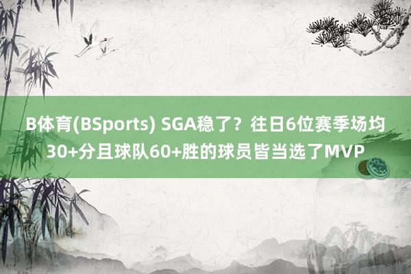 B体育(BSports) SGA稳了？往日6位赛季场均30+分且球队60+胜的球员皆当选了MVP