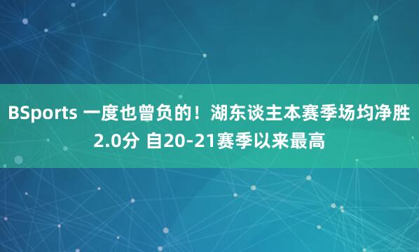 BSports 一度也曾负的！湖东谈主本赛季场均净胜2.0分 自20-21赛季以来最高