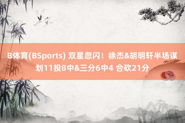 B体育(BSports) 双星忽闪！徐杰&胡明轩半场谋划11投8中&三分6中4 合砍21分