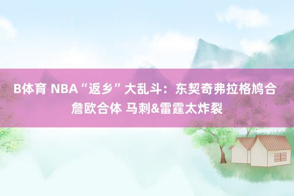 B体育 NBA“返乡”大乱斗：东契奇弗拉格鸠合 詹欧合体 马刺&雷霆太炸裂
