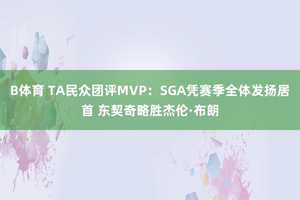 B体育 TA民众团评MVP：SGA凭赛季全体发扬居首 东契奇略胜杰伦·布朗