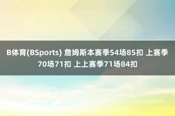 B体育(BSports) 詹姆斯本赛季54场85扣 上赛季70场71扣 上上赛季71场84扣