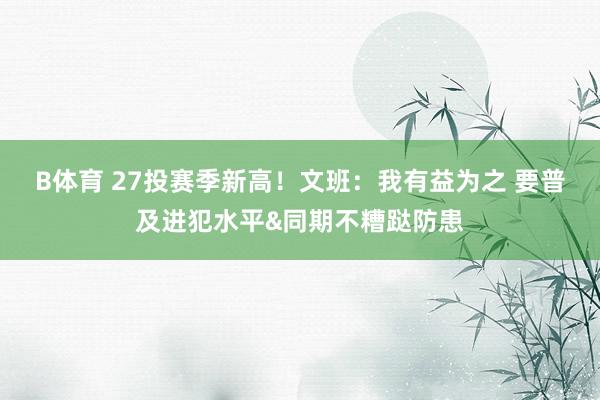 B体育 27投赛季新高！文班：我有益为之 要普及进犯水平&同期不糟跶防患