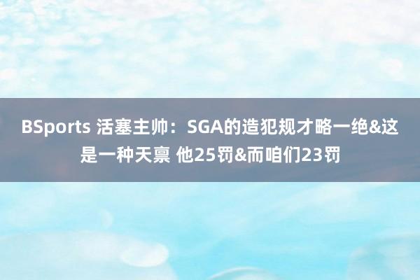BSports 活塞主帅：SGA的造犯规才略一绝&这是一种天禀 他25罚&而咱们23罚