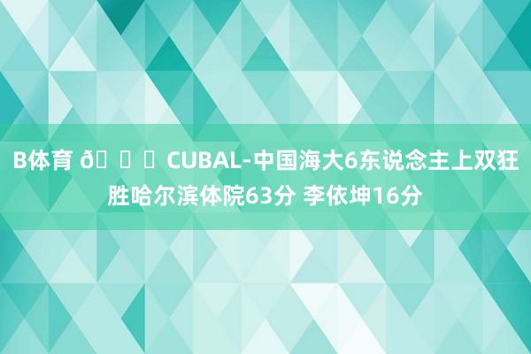 B体育 🏀CUBAL-中国海大6东说念主上双狂胜哈尔滨体院63分 李依坤16分