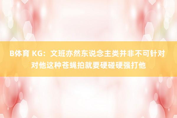 B体育 KG：文班亦然东说念主类并非不可针对 对他这种苍蝇拍就要硬碰硬强打他