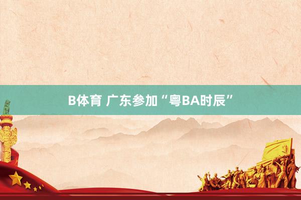 B体育 广东参加“粤BA时辰”