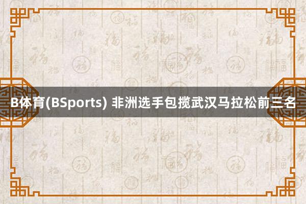 B体育(BSports) 非洲选手包揽武汉马拉松前三名
