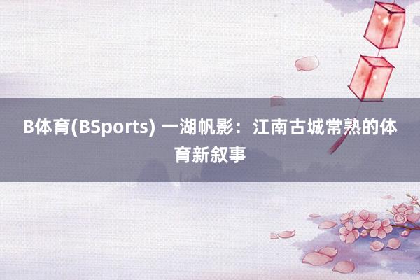 B体育(BSports) 一湖帆影：江南古城常熟的体育新叙事