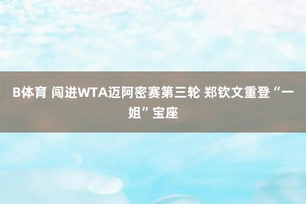 B体育 闯进WTA迈阿密赛第三轮 郑钦文重登“一姐”宝座